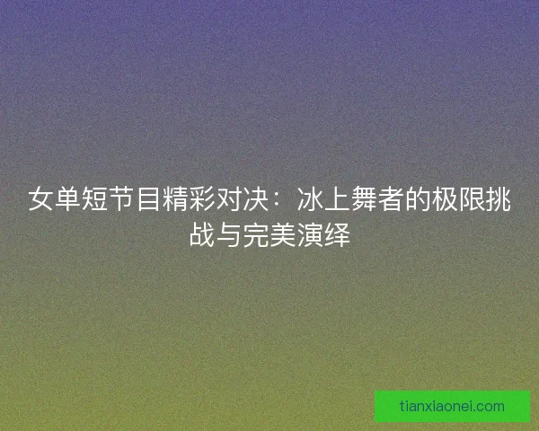 女单短节目精彩对决：冰上舞者的极限挑战与完美演绎