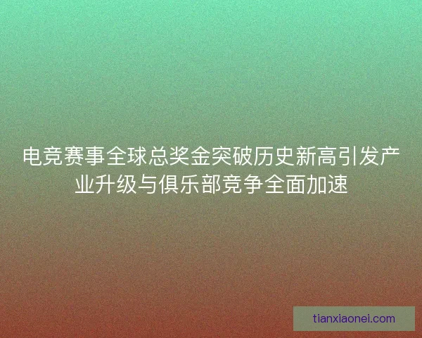 电竞赛事全球总奖金突破历史新高引发产业升级与俱乐部竞争全面加速