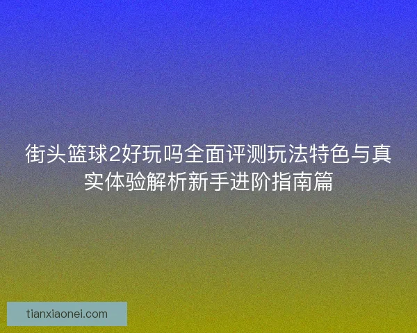 街头篮球2好玩吗全面评测玩法特色与真实体验解析新手进阶指南篇