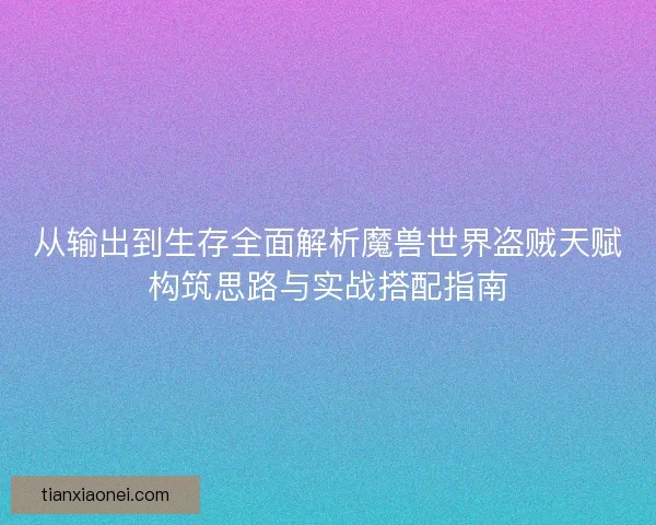 从输出到生存全面解析魔兽世界盗贼天赋构筑思路与实战搭配指南