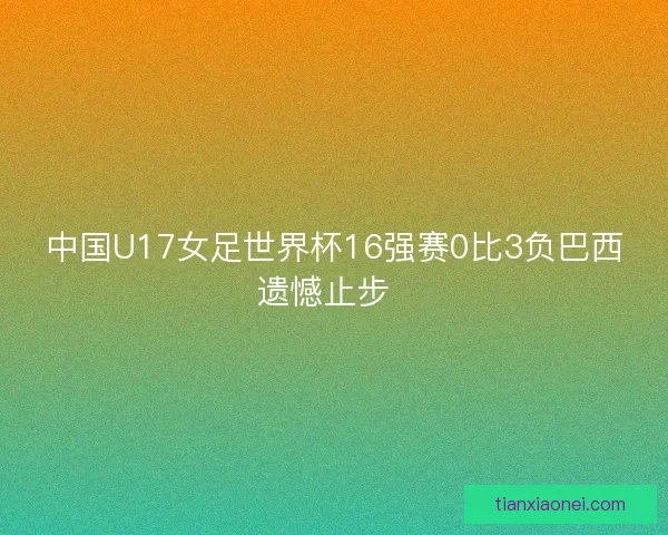 中国U17女足世界杯16强赛0比3负巴西遗憾止步  